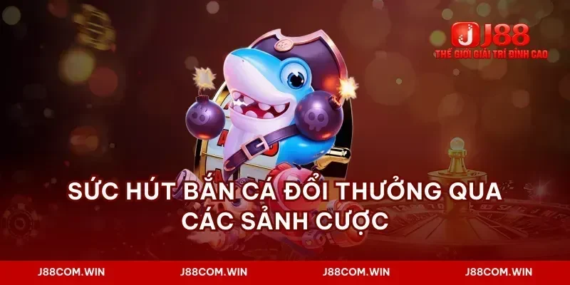Sức hút bắn cá đổi thưởng qua các sảnh cược