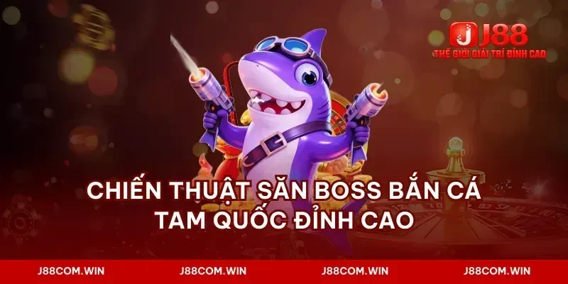Chiến thuật săn boss bắn cá tam quốc đỉnh cao