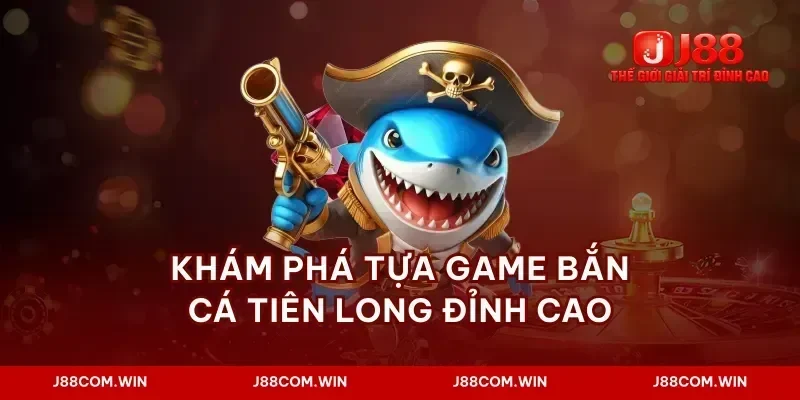 Khám phá tựa game bắn cá tiên long đỉnh cao